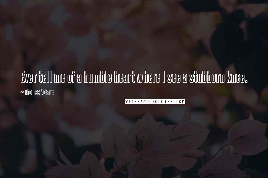 Thomas Adams Quotes: Ever tell me of a humble heart where I see a stubborn knee.