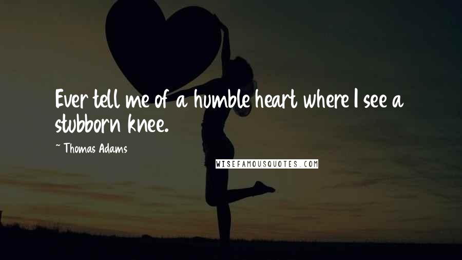 Thomas Adams Quotes: Ever tell me of a humble heart where I see a stubborn knee.