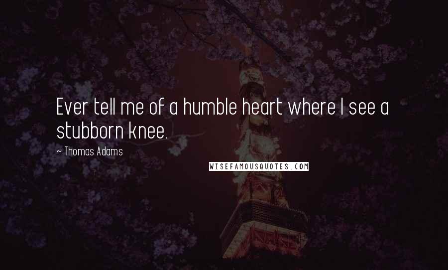 Thomas Adams Quotes: Ever tell me of a humble heart where I see a stubborn knee.