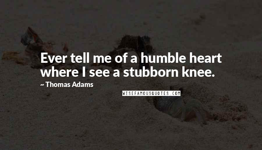 Thomas Adams Quotes: Ever tell me of a humble heart where I see a stubborn knee.