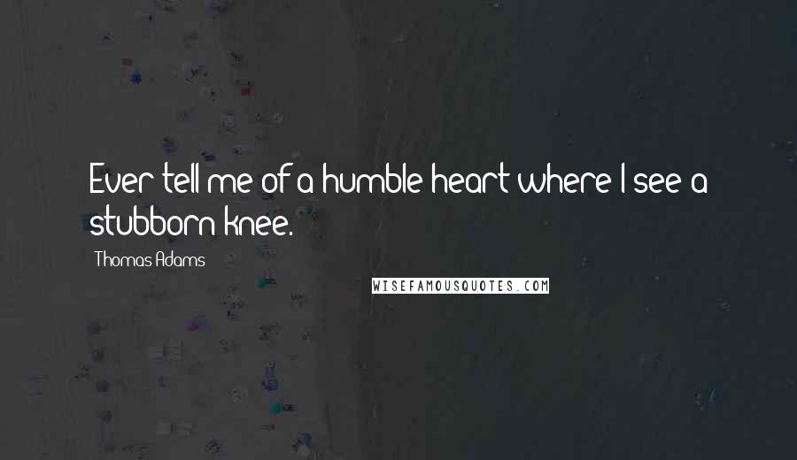 Thomas Adams Quotes: Ever tell me of a humble heart where I see a stubborn knee.