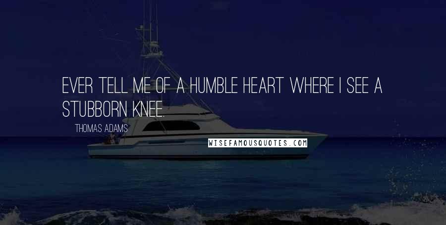 Thomas Adams Quotes: Ever tell me of a humble heart where I see a stubborn knee.