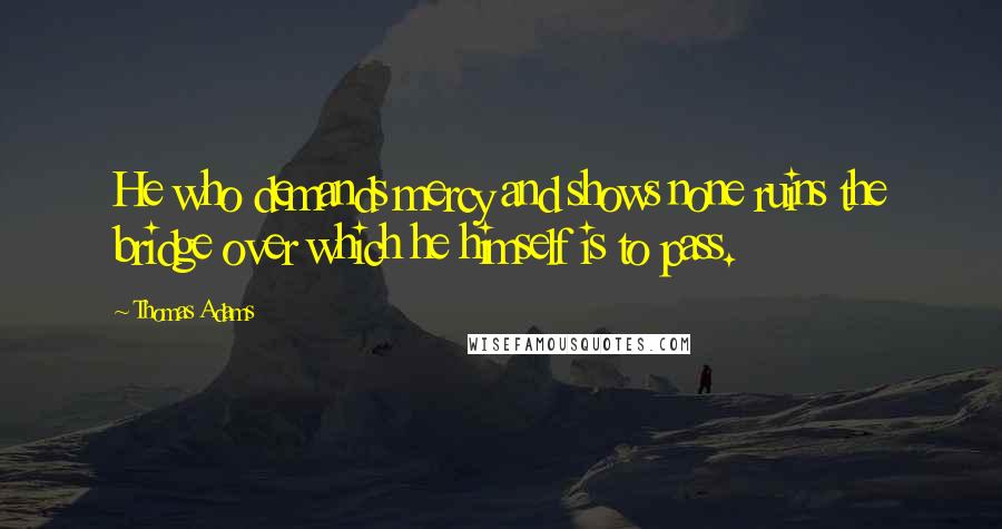 Thomas Adams Quotes: He who demands mercy and shows none ruins the bridge over which he himself is to pass.