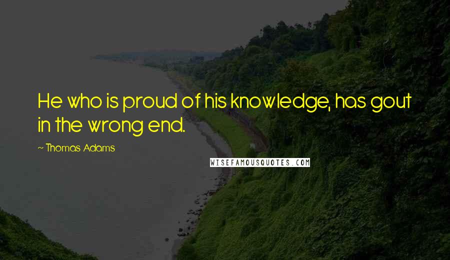 Thomas Adams Quotes: He who is proud of his knowledge, has gout in the wrong end.