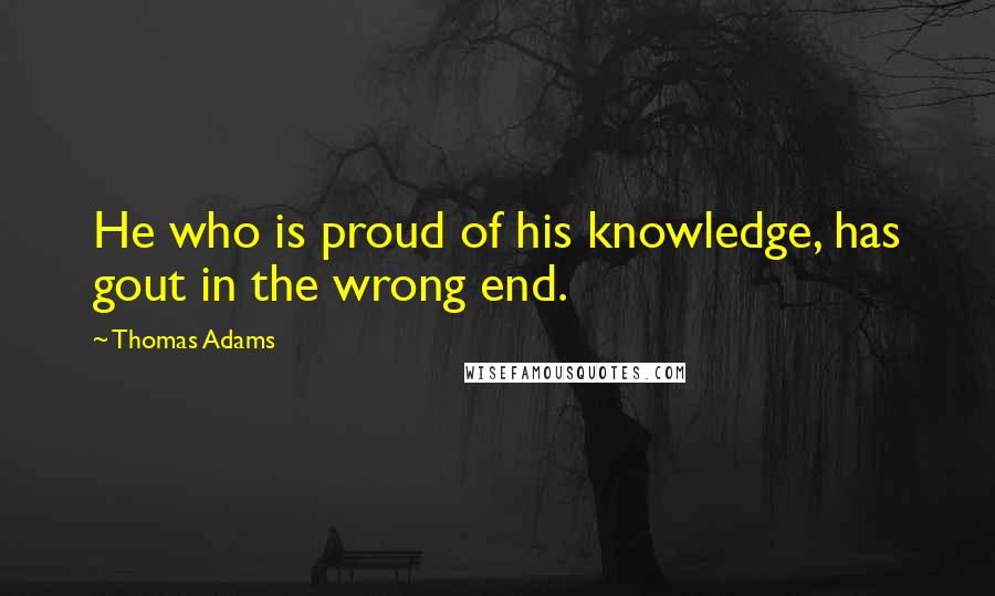 Thomas Adams Quotes: He who is proud of his knowledge, has gout in the wrong end.