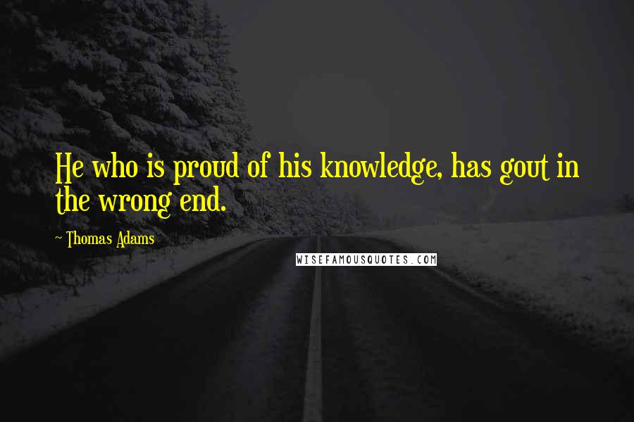 Thomas Adams Quotes: He who is proud of his knowledge, has gout in the wrong end.