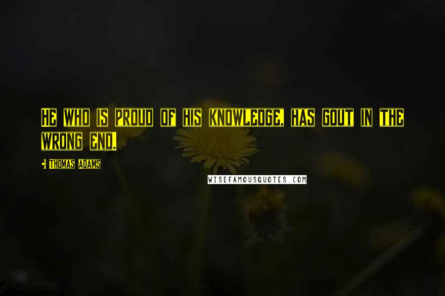 Thomas Adams Quotes: He who is proud of his knowledge, has gout in the wrong end.