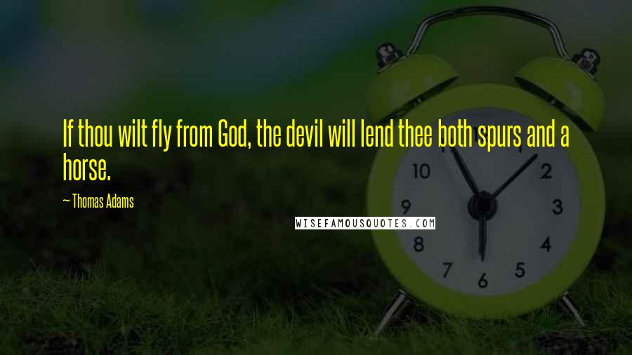 Thomas Adams Quotes: If thou wilt fly from God, the devil will lend thee both spurs and a horse.