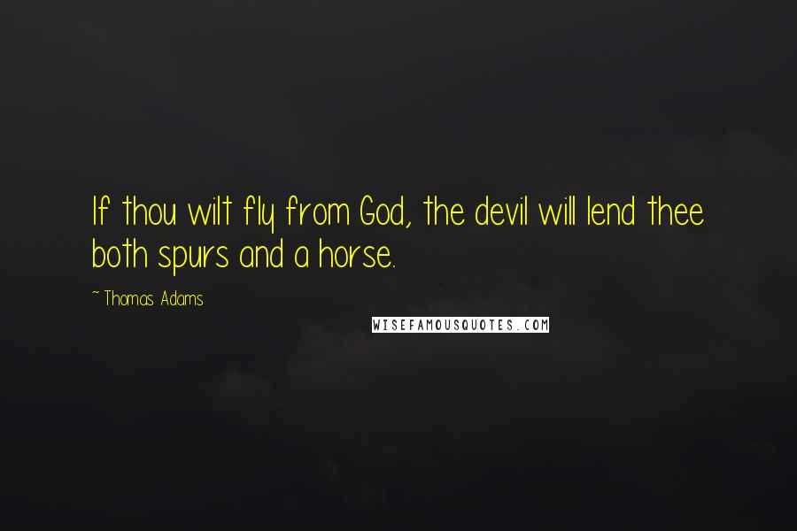 Thomas Adams Quotes: If thou wilt fly from God, the devil will lend thee both spurs and a horse.