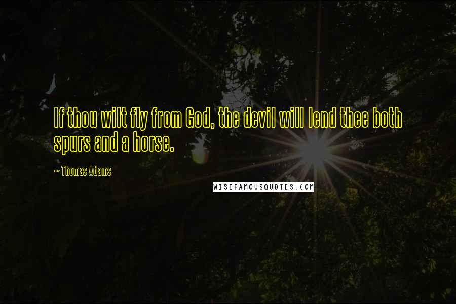 Thomas Adams Quotes: If thou wilt fly from God, the devil will lend thee both spurs and a horse.