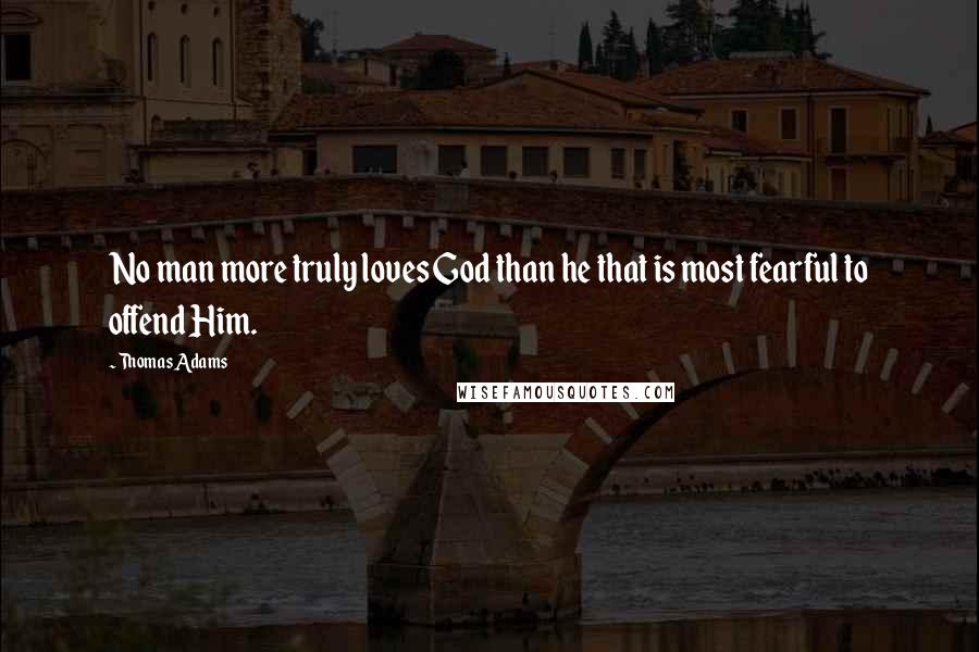 Thomas Adams Quotes: No man more truly loves God than he that is most fearful to offend Him.