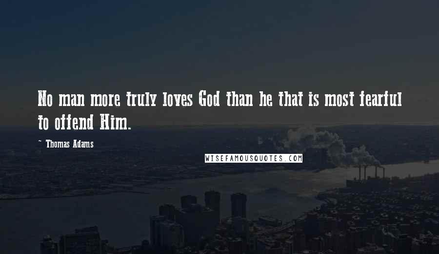 Thomas Adams Quotes: No man more truly loves God than he that is most fearful to offend Him.