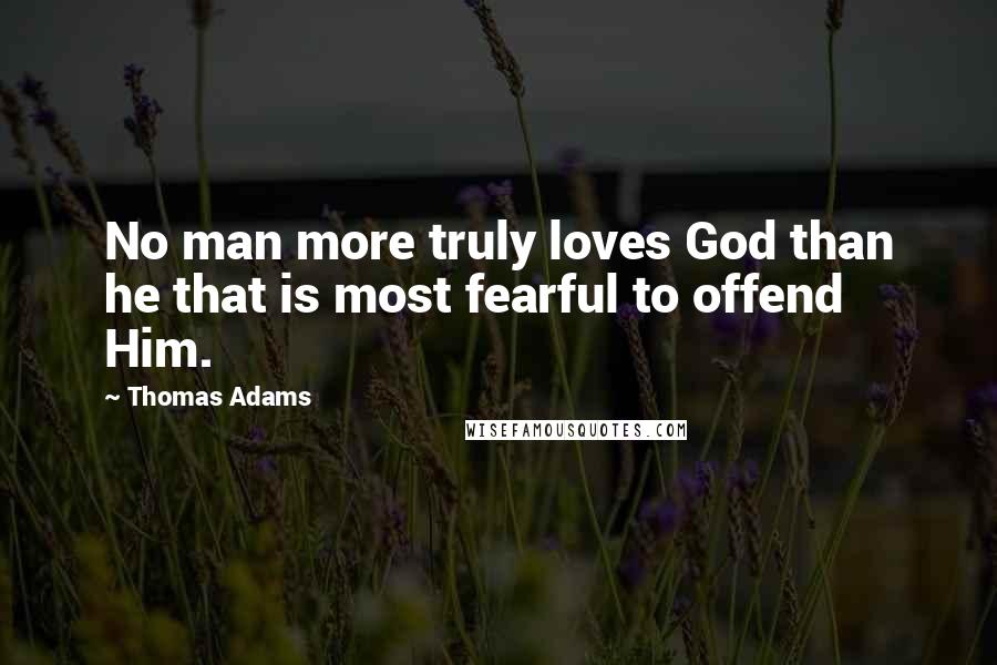 Thomas Adams Quotes: No man more truly loves God than he that is most fearful to offend Him.