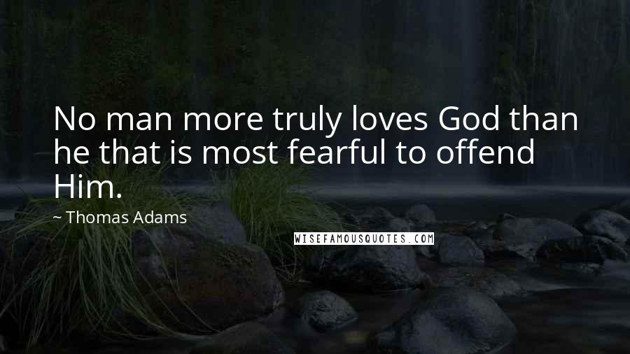 Thomas Adams Quotes: No man more truly loves God than he that is most fearful to offend Him.