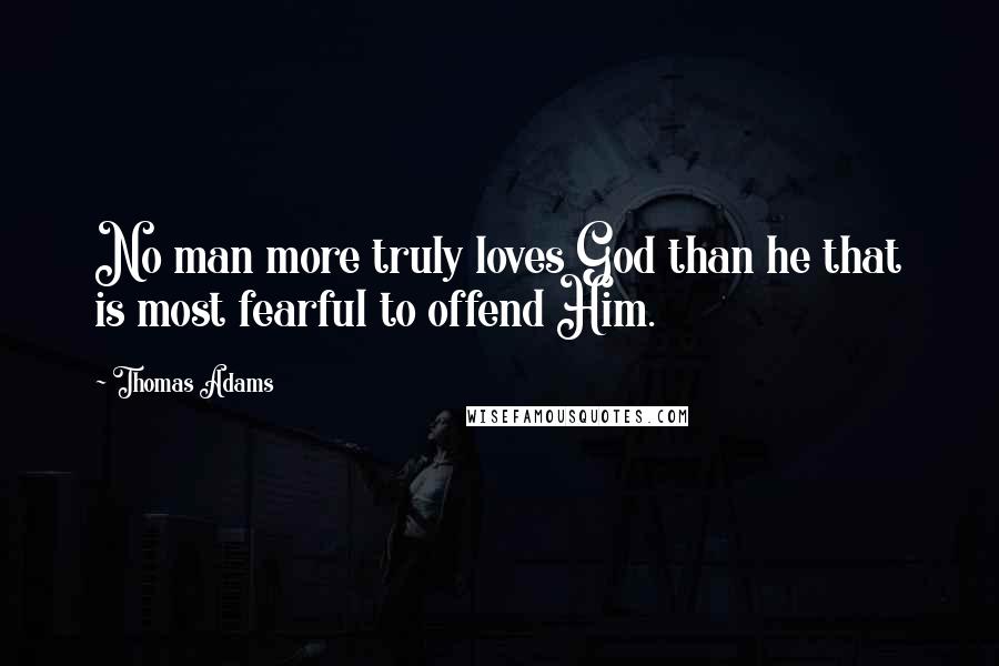 Thomas Adams Quotes: No man more truly loves God than he that is most fearful to offend Him.