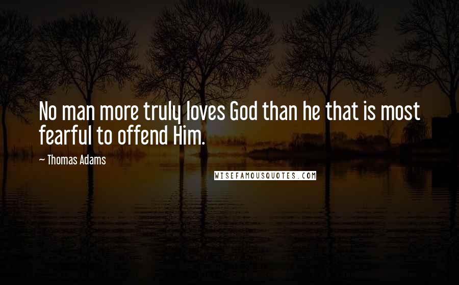 Thomas Adams Quotes: No man more truly loves God than he that is most fearful to offend Him.