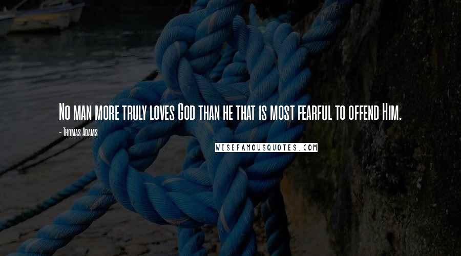Thomas Adams Quotes: No man more truly loves God than he that is most fearful to offend Him.