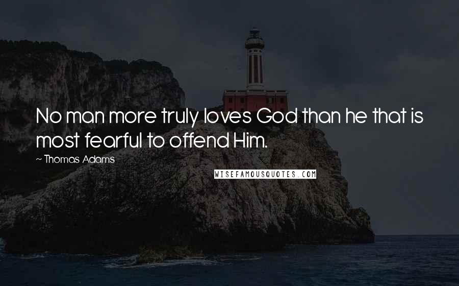 Thomas Adams Quotes: No man more truly loves God than he that is most fearful to offend Him.