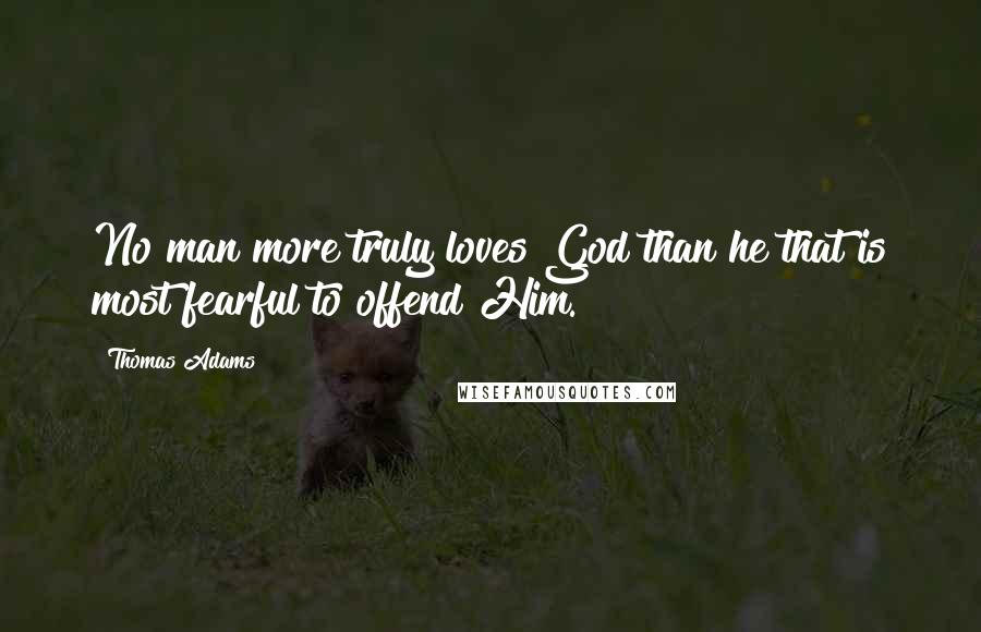 Thomas Adams Quotes: No man more truly loves God than he that is most fearful to offend Him.