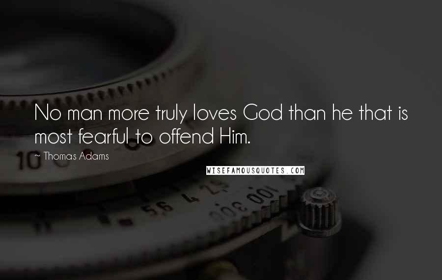 Thomas Adams Quotes: No man more truly loves God than he that is most fearful to offend Him.