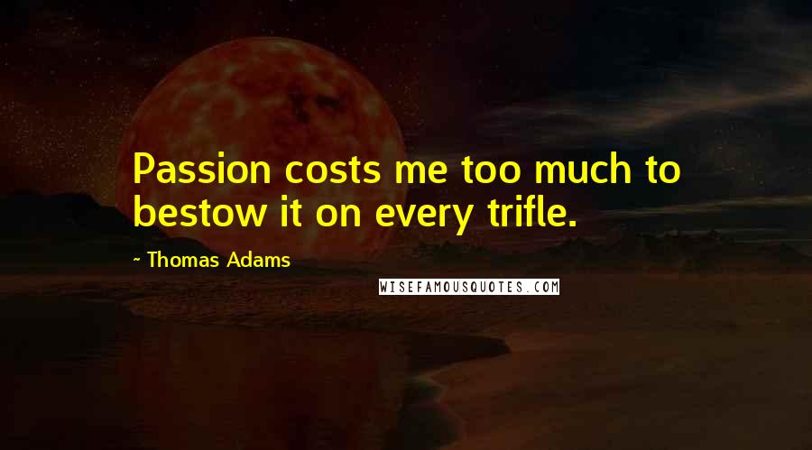 Thomas Adams Quotes: Passion costs me too much to bestow it on every trifle.