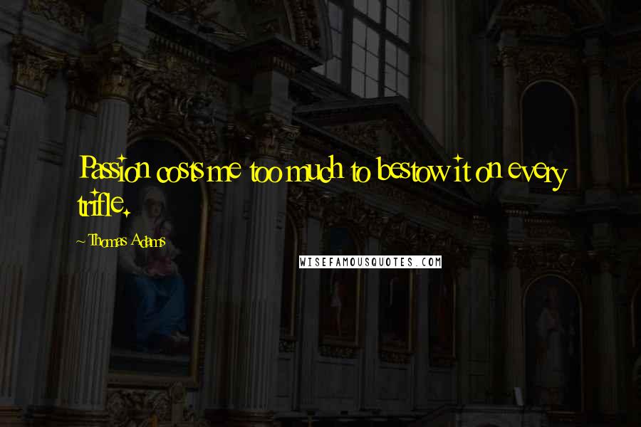 Thomas Adams Quotes: Passion costs me too much to bestow it on every trifle.