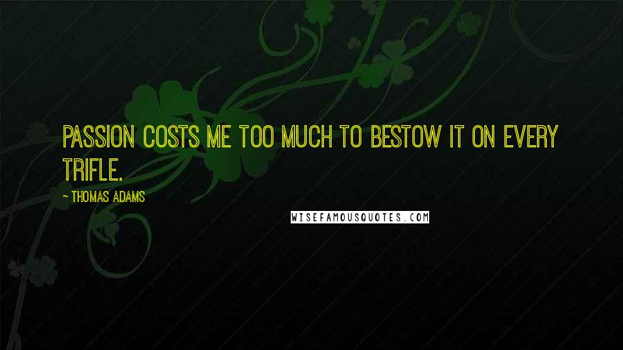 Thomas Adams Quotes: Passion costs me too much to bestow it on every trifle.