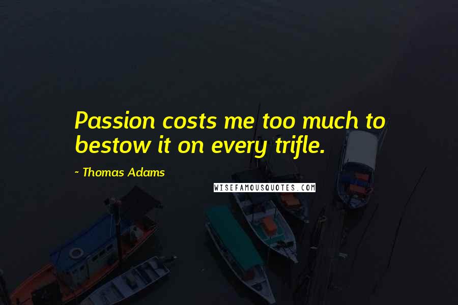 Thomas Adams Quotes: Passion costs me too much to bestow it on every trifle.