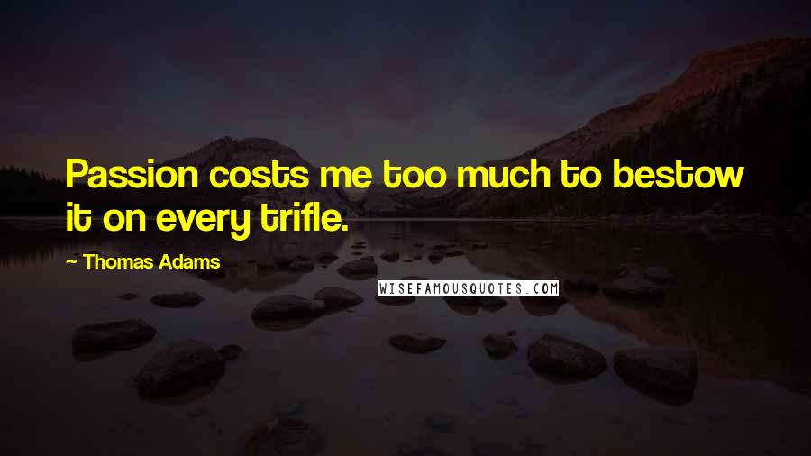Thomas Adams Quotes: Passion costs me too much to bestow it on every trifle.
