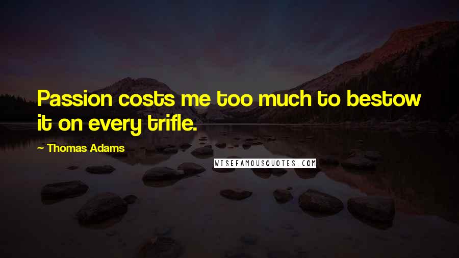 Thomas Adams Quotes: Passion costs me too much to bestow it on every trifle.