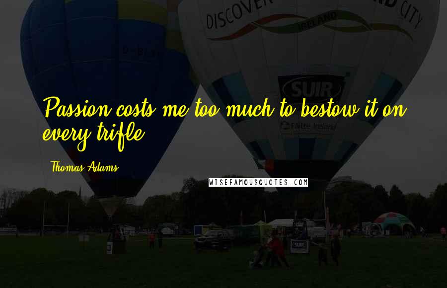 Thomas Adams Quotes: Passion costs me too much to bestow it on every trifle.