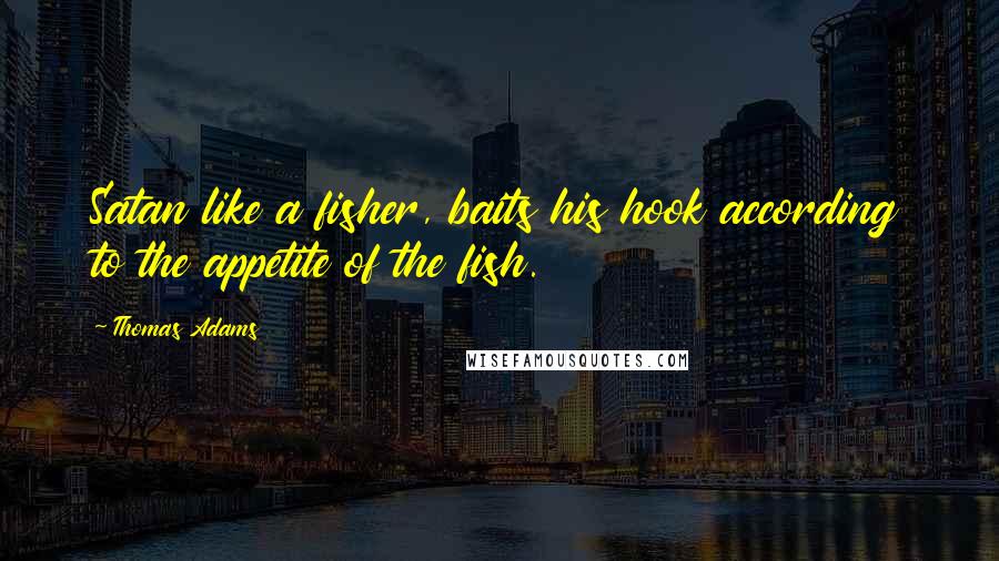 Thomas Adams Quotes: Satan like a fisher, baits his hook according to the appetite of the fish.