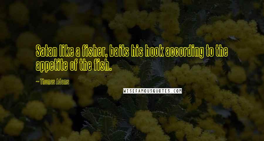 Thomas Adams Quotes: Satan like a fisher, baits his hook according to the appetite of the fish.