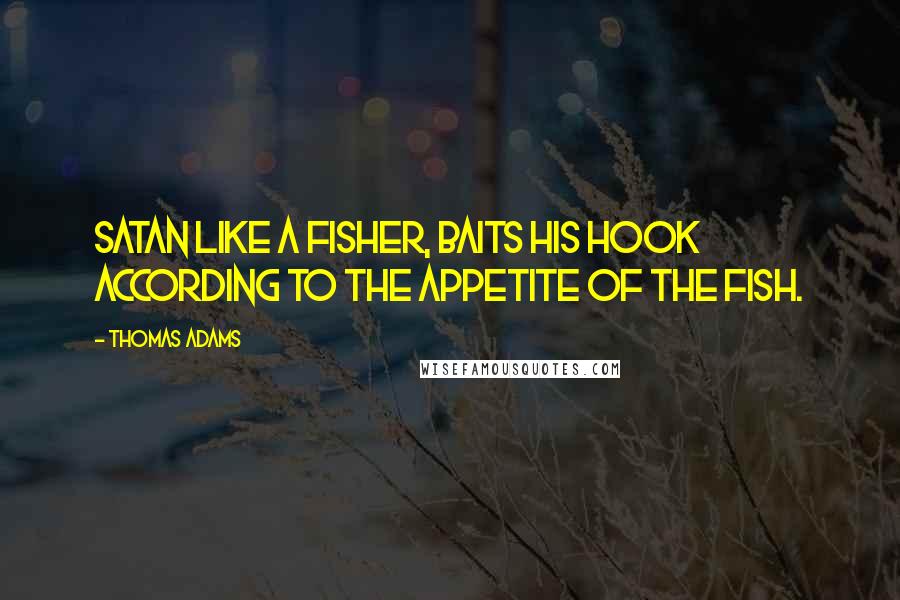 Thomas Adams Quotes: Satan like a fisher, baits his hook according to the appetite of the fish.