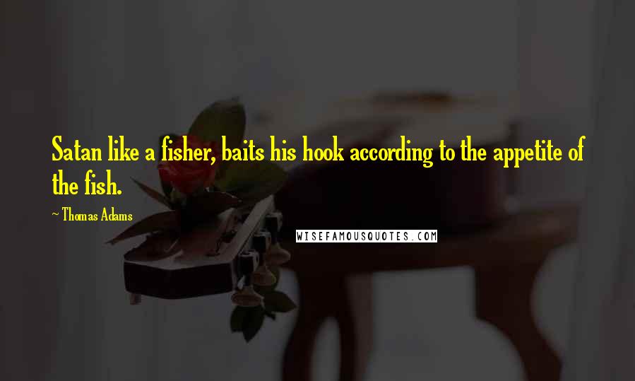 Thomas Adams Quotes: Satan like a fisher, baits his hook according to the appetite of the fish.