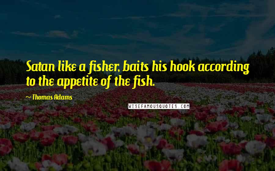 Thomas Adams Quotes: Satan like a fisher, baits his hook according to the appetite of the fish.