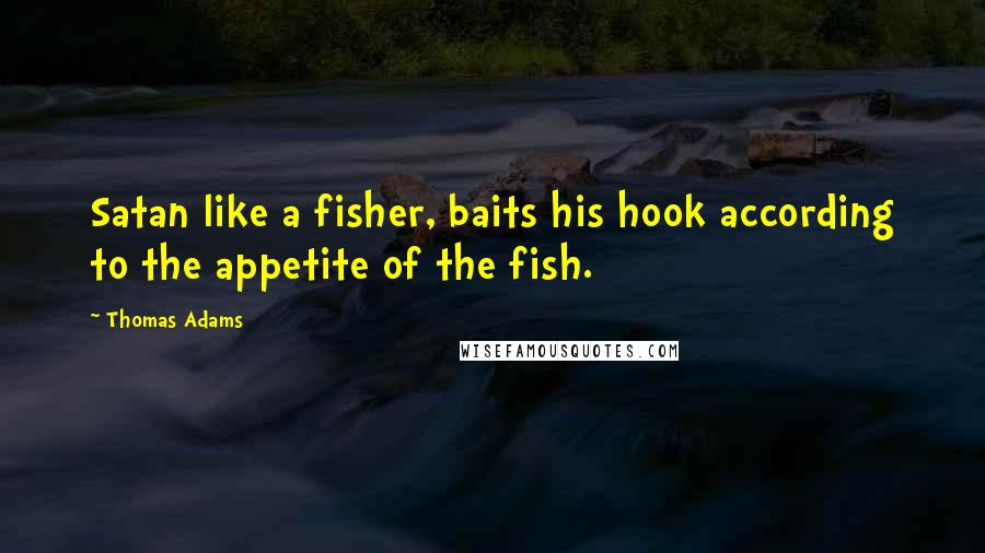 Thomas Adams Quotes: Satan like a fisher, baits his hook according to the appetite of the fish.