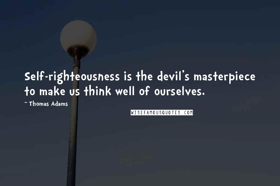 Thomas Adams Quotes: Self-righteousness is the devil's masterpiece to make us think well of ourselves.