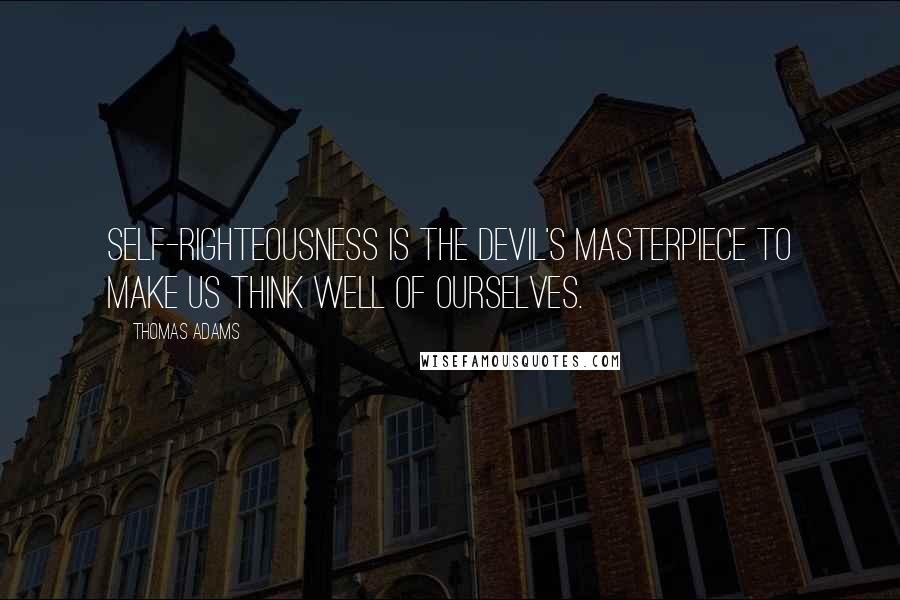 Thomas Adams Quotes: Self-righteousness is the devil's masterpiece to make us think well of ourselves.