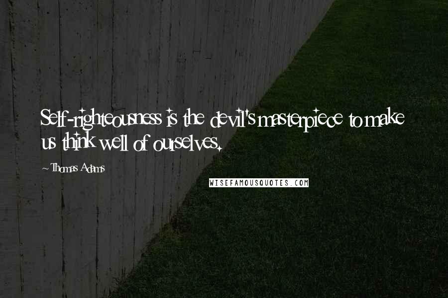 Thomas Adams Quotes: Self-righteousness is the devil's masterpiece to make us think well of ourselves.