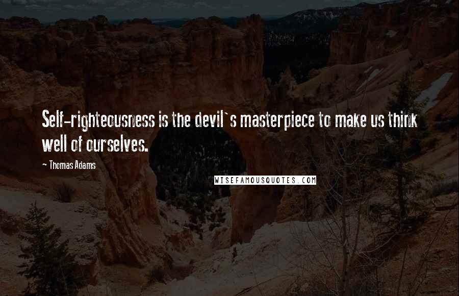 Thomas Adams Quotes: Self-righteousness is the devil's masterpiece to make us think well of ourselves.