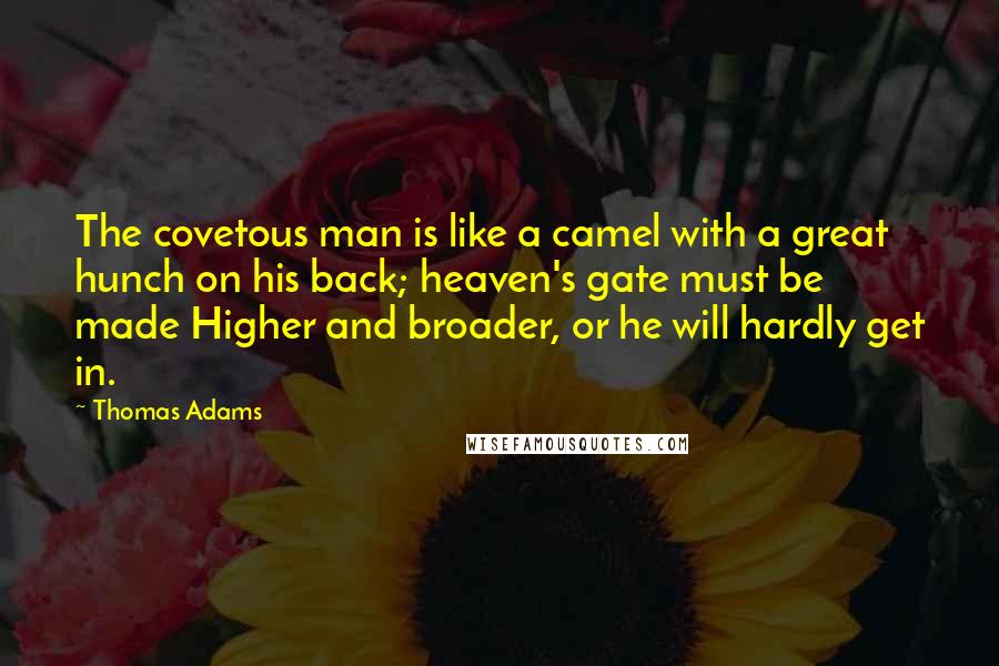 Thomas Adams Quotes: The covetous man is like a camel with a great hunch on his back; heaven's gate must be made Higher and broader, or he will hardly get in.