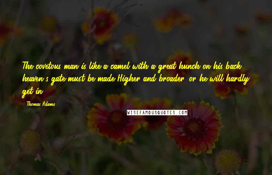 Thomas Adams Quotes: The covetous man is like a camel with a great hunch on his back; heaven's gate must be made Higher and broader, or he will hardly get in.