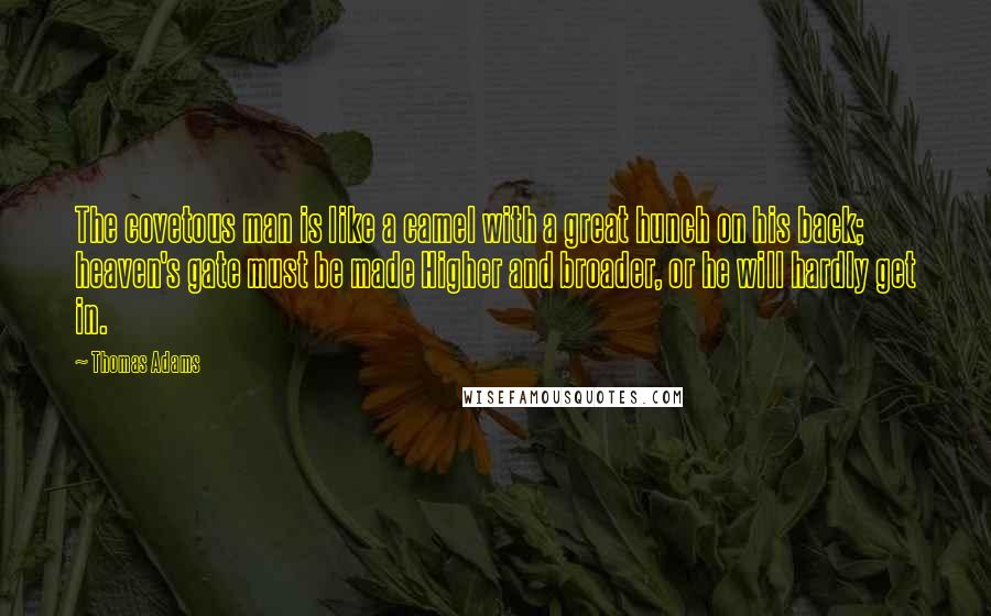 Thomas Adams Quotes: The covetous man is like a camel with a great hunch on his back; heaven's gate must be made Higher and broader, or he will hardly get in.