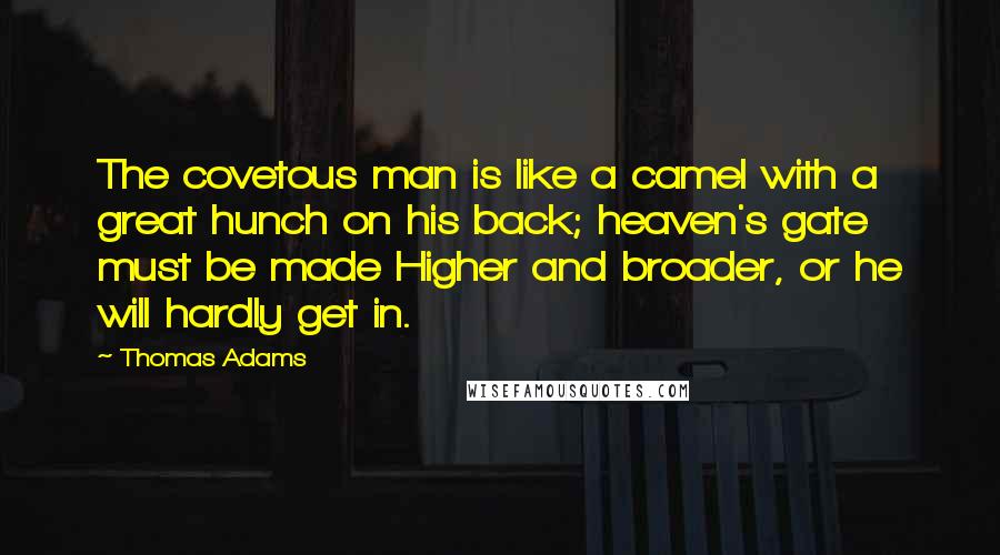 Thomas Adams Quotes: The covetous man is like a camel with a great hunch on his back; heaven's gate must be made Higher and broader, or he will hardly get in.