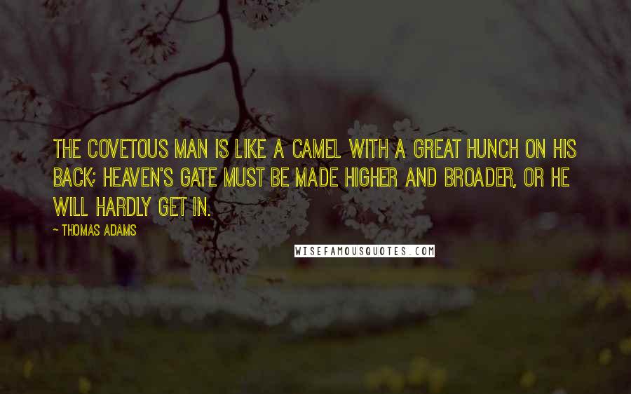 Thomas Adams Quotes: The covetous man is like a camel with a great hunch on his back; heaven's gate must be made Higher and broader, or he will hardly get in.