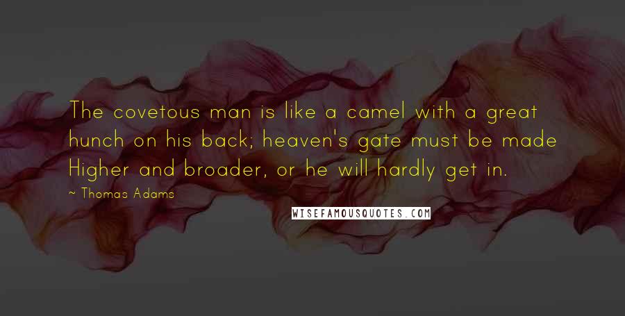 Thomas Adams Quotes: The covetous man is like a camel with a great hunch on his back; heaven's gate must be made Higher and broader, or he will hardly get in.