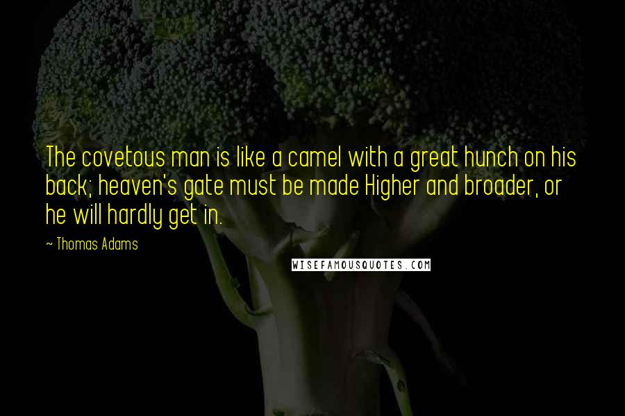 Thomas Adams Quotes: The covetous man is like a camel with a great hunch on his back; heaven's gate must be made Higher and broader, or he will hardly get in.