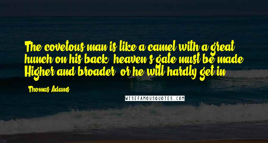 Thomas Adams Quotes: The covetous man is like a camel with a great hunch on his back; heaven's gate must be made Higher and broader, or he will hardly get in.