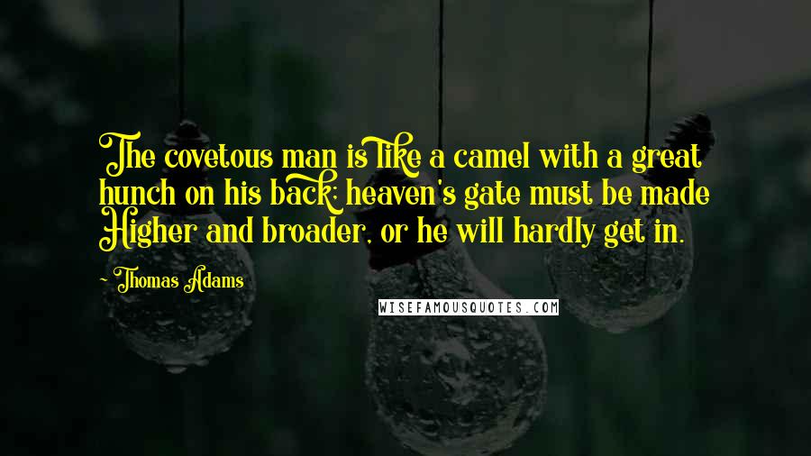 Thomas Adams Quotes: The covetous man is like a camel with a great hunch on his back; heaven's gate must be made Higher and broader, or he will hardly get in.